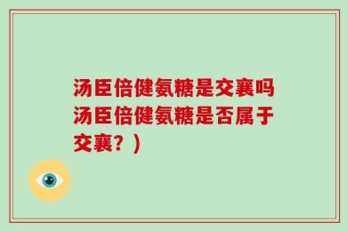 汤臣倍健氨糖是交襄吗汤臣倍健氨糖是否属于交襄？)