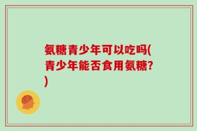 氨糖青少年可以吃吗(青少年能否食用氨糖？)