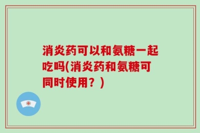 消炎药可以和氨糖一起吃吗(消炎药和氨糖可同时使用？)