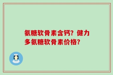 氨糖软骨素含钙？健力多氨糖软骨素价格？