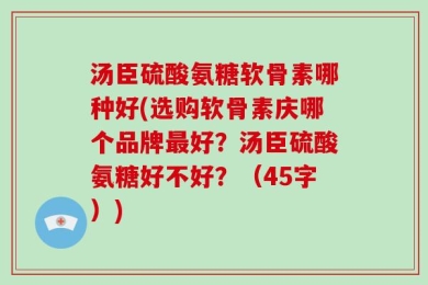 汤臣硫酸氨糖软骨素哪种好(选购软骨素庆哪个品牌最好？汤臣硫酸氨糖好不好？（45字）)