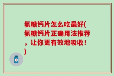氨糖钙片怎么吃最好(氨糖钙片正确用法推荐，让你更有效地吸收！)