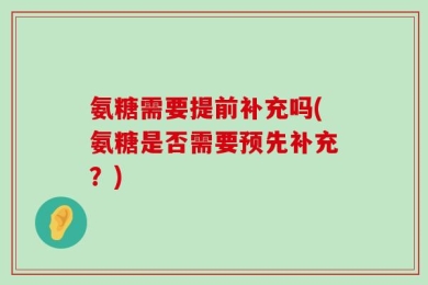 氨糖需要提前补充吗(氨糖是否需要预先补充？)