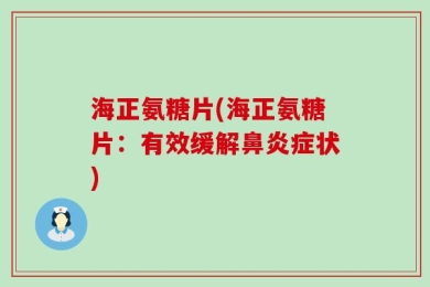 海正氨糖片(海正氨糖片：有效缓解鼻炎症状)
