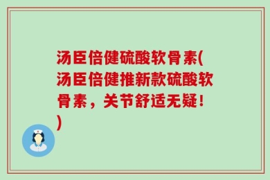 汤臣倍健硫酸软骨素(汤臣倍健推新款硫酸软骨素，关节舒适无疑！)