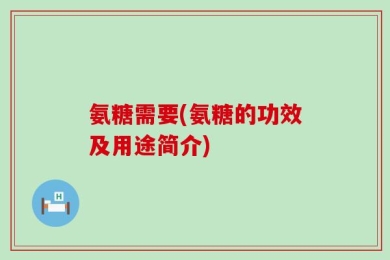 氨糖需要(氨糖的功效及用途简介)