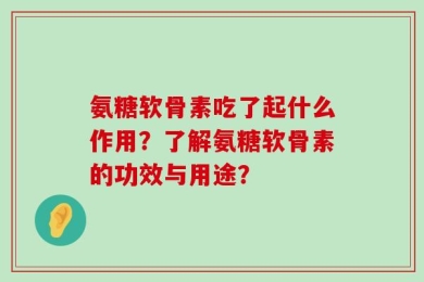 氨糖软骨素吃了起什么作用？了解氨糖软骨素的功效与用途？