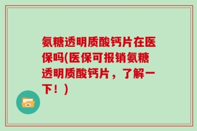 氨糖透明质酸钙片在医保吗(医保可报销氨糖透明质酸钙片，了解一下！)