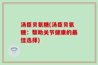 汤臣贝氨糖(汤臣贝氨糖：帮助关节健康的最佳选择)