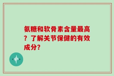 氨糖和软骨素含量最高？了解关节保健的有效成分？