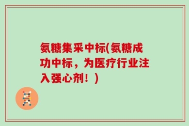 氨糖集采中标(氨糖成功中标，为医疗行业注入强心剂！)