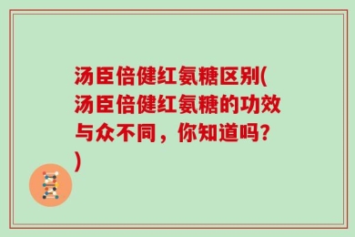 汤臣倍健红氨糖区别(汤臣倍健红氨糖的功效与众不同，你知道吗？)
