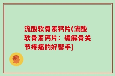流酸软骨素钙片(流酸软骨素钙片：缓解骨关节疼痛的好帮手)