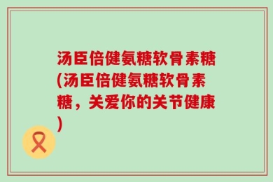 汤臣倍健氨糖软骨素糖(汤臣倍健氨糖软骨素糖，关爱你的关节健康)