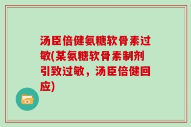 汤臣倍健氨糖软骨素过敏(某氨糖软骨素制剂引致过敏，汤臣倍健回应)