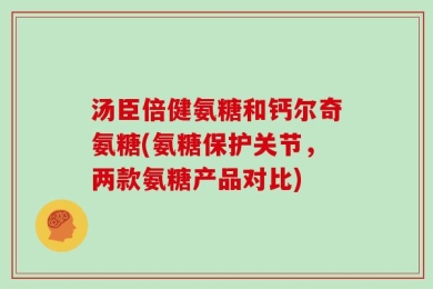 汤臣倍健氨糖和钙尔奇氨糖(氨糖保护关节，两款氨糖产品对比)