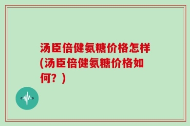 汤臣倍健氨糖价格怎样(汤臣倍健氨糖价格如何？)