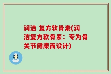 润洁 复方软骨素(润洁复方软骨素：专为骨关节健康而设计)