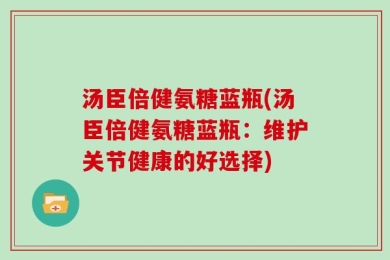 汤臣倍健氨糖蓝瓶(汤臣倍健氨糖蓝瓶：维护关节健康的好选择)