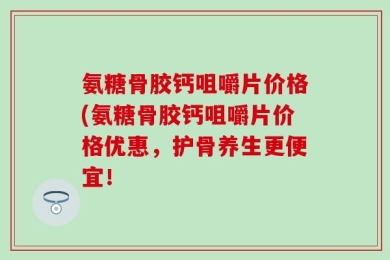 氨糖骨胶钙咀嚼片价格(氨糖骨胶钙咀嚼片价格优惠，护骨养生更便宜！