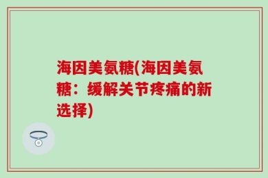 海因美氨糖(海因美氨糖：缓解关节疼痛的新选择)