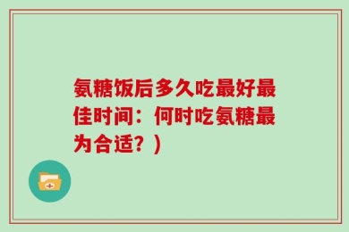 氨糖饭后多久吃最好最佳时间：何时吃氨糖最为合适？)