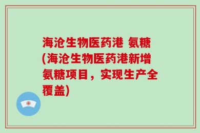 海沧生物医药港 氨糖(海沧生物医药港新增氨糖项目，实现生产全覆盖)