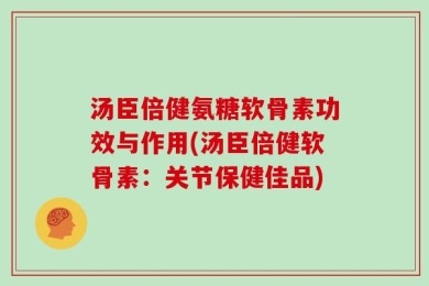 汤臣倍健氨糖软骨素功效与作用(汤臣倍健软骨素：关节保健佳品)