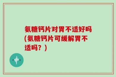 氨糖钙片对胃不适好吗(氨糖钙片可缓解胃不适吗？)