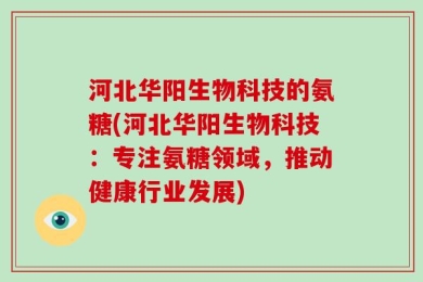河北华阳生物科技的氨糖(河北华阳生物科技：专注氨糖领域，推动健康行业发展)