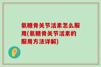 氨糖骨关节活素怎么服用(氨糖骨关节活素的服用方法详解)