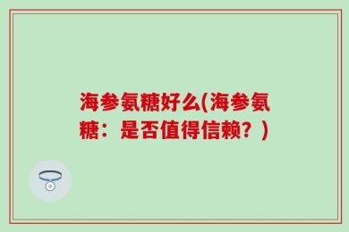海参氨糖好么(海参氨糖：是否值得信赖？)