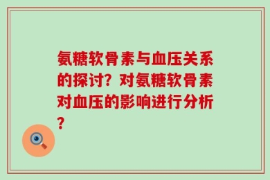 氨糖软骨素与血压关系的探讨？对氨糖软骨素对血压的影响进行分析？