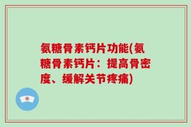 氨糖骨素钙片功能(氨糖骨素钙片：提高骨密度、缓解关节疼痛)