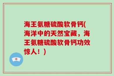 海王氨糖硫酸软骨钙(海洋中的天然宝藏，海王氨糖硫酸软骨钙功效惊人！)