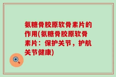 氨糖骨胶原软骨素片的作用(氨糖骨胶原软骨素片：保护关节，护航关节健康)
