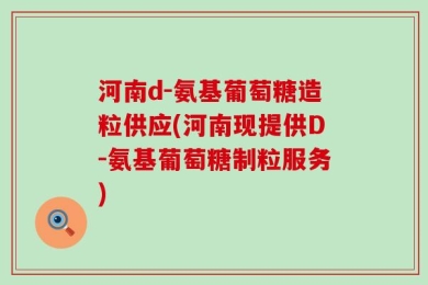 河南d-氨基葡萄糖造粒供应(河南现提供D-氨基葡萄糖制粒服务)