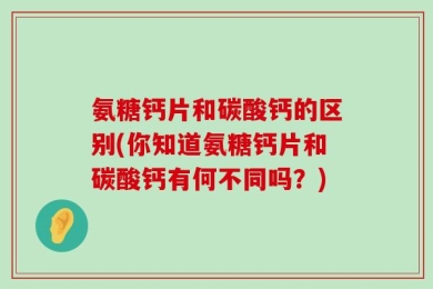 氨糖钙片和碳酸钙的区别(你知道氨糖钙片和碳酸钙有何不同吗？)