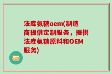 法库氨糖oem(制造商提供定制服务，提供法库氨糖原料和OEM服务)