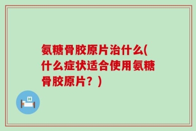 氨糖骨胶原片治什么(什么症状适合使用氨糖骨胶原片？)