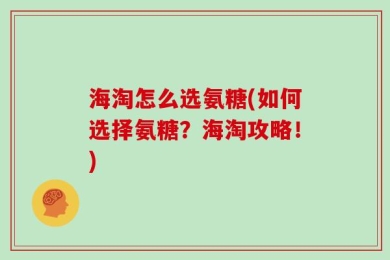 海淘怎么选氨糖(如何选择氨糖？海淘攻略！)