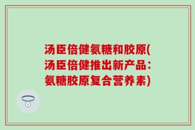 汤臣倍健氨糖和胶原(汤臣倍健推出新产品：氨糖胶原复合营养素)