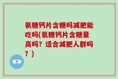 氨糖钙片含糖吗减肥能吃吗(氨糖钙片含糖量高吗？适合减肥人群吗？)
