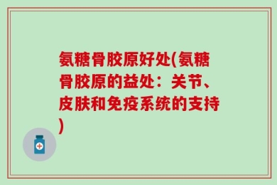 氨糖骨胶原好处(氨糖骨胶原的益处：关节、皮肤和免疫系统的支持)