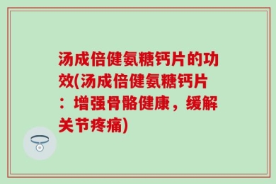 汤成倍健氨糖钙片的功效(汤成倍健氨糖钙片：增强骨骼健康，缓解关节疼痛)