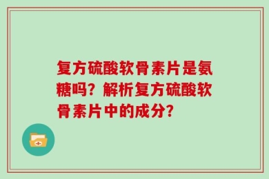 复方硫酸软骨素片是氨糖吗？解析复方硫酸软骨素片中的成分？