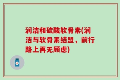 润洁和硫酸软骨素(润洁与软骨素结盟，前行路上再无顾虑)