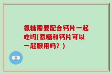 氨糖需要配合钙片一起吃吗(氨糖和钙片可以一起服用吗？)