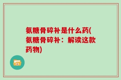 氨糖骨碎补是什么药(氨糖骨碎补：解读这款药物)