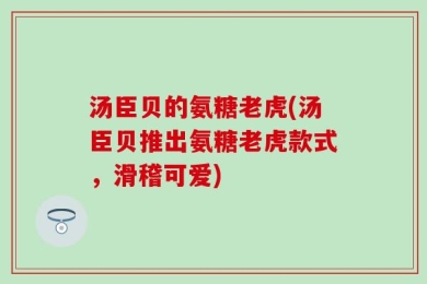 汤臣贝的氨糖老虎(汤臣贝推出氨糖老虎款式，滑稽可爱)